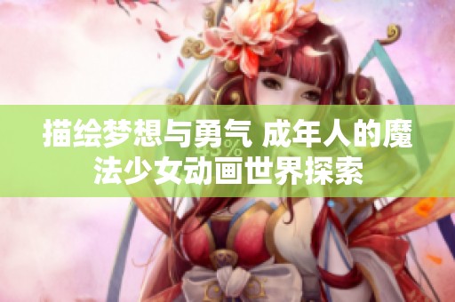 描绘梦想与勇气 成年人的魔法少女动画世界探索