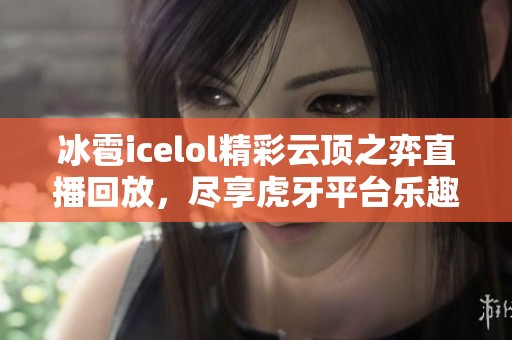 冰雹icelol精彩云顶之弈直播回放，尽享虎牙平台乐趣