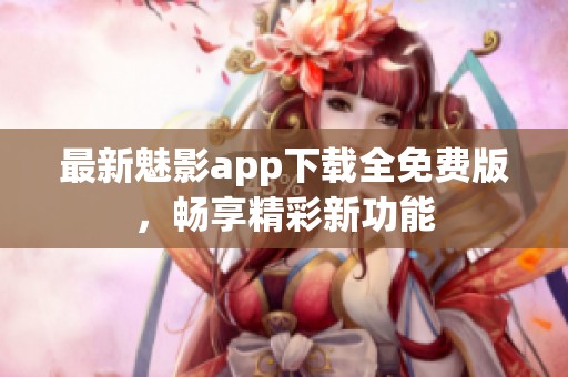 最新魅影app下载全免费版，畅享精彩新功能