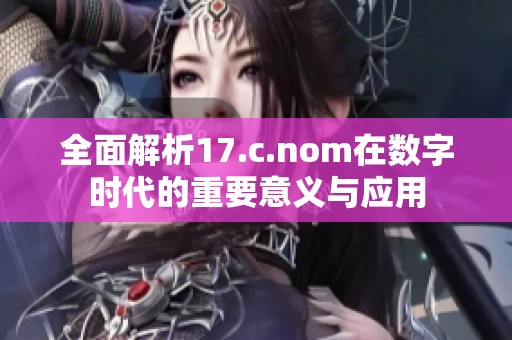 全面解析17.c.nom在数字时代的重要意义与应用