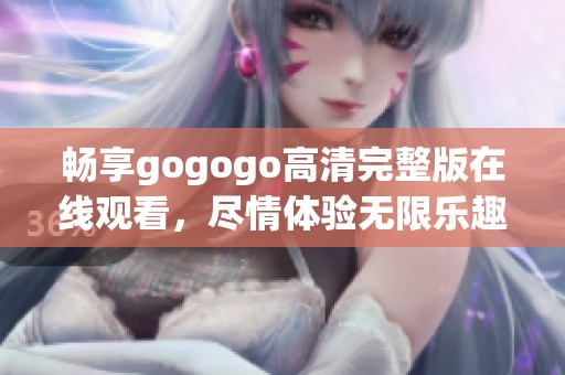 畅享gogogo高清完整版在线观看，尽情体验无限乐趣