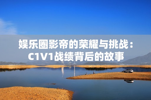 娱乐圈影帝的荣耀与挑战：C1V1战绩背后的故事