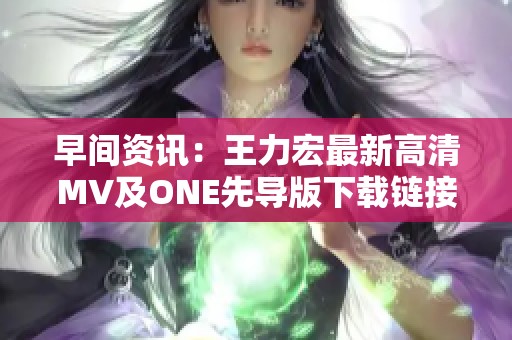 早间资讯：王力宏最新高清MV及ONE先导版下载链接分享