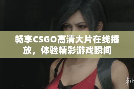 畅享CSGO高清大片在线播放，体验精彩游戏瞬间