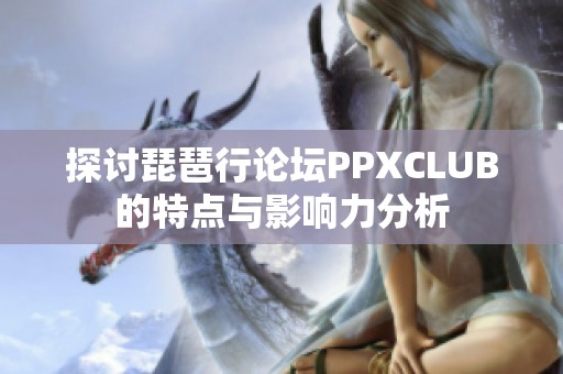 探讨琵琶行论坛PPXCLUB的特点与影响力分析