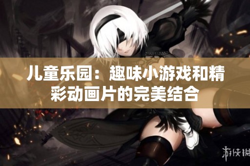 儿童乐园：趣味小游戏和精彩动画片的完美结合