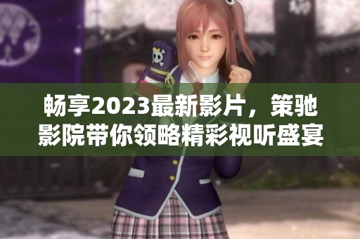 畅享2023最新影片，策驰影院带你领略精彩视听盛宴