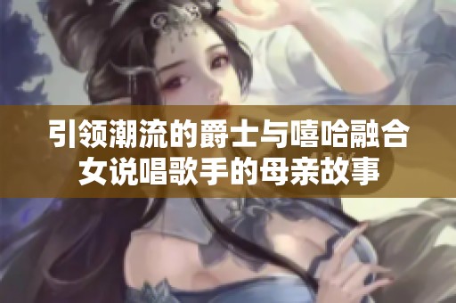 引领潮流的爵士与嘻哈融合女说唱歌手的母亲故事