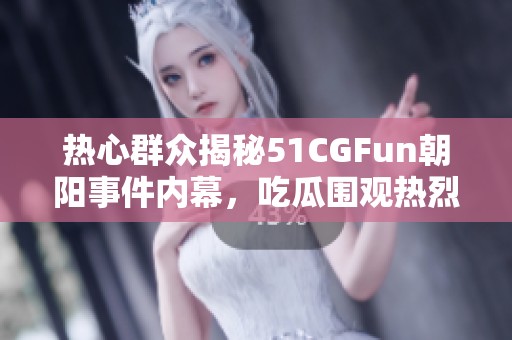 热心群众揭秘51CGFun朝阳事件内幕，吃瓜围观热烈