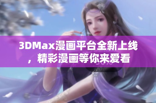 3DMax漫画平台全新上线，精彩漫画等你来爱看