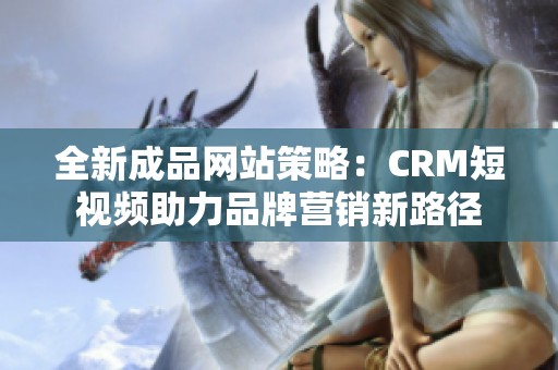 全新成品网站策略：CRM短视频助力品牌营销新路径