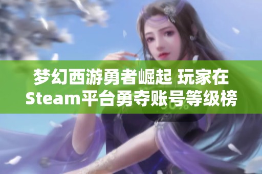 梦幻西游勇者崛起 玩家在Steam平台勇夺账号等级榜首位