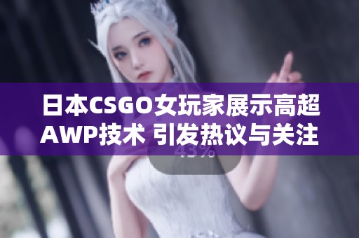 日本CSGO女玩家展示高超AWP技术 引发热议与关注