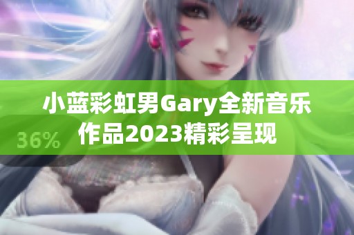 小蓝彩虹男Gary全新音乐作品2023精彩呈现