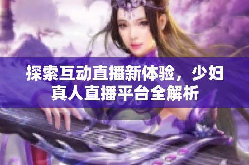 探索互动直播新体验，少妇真人直播平台全解析