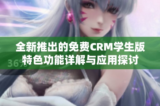 全新推出的免费CRM学生版特色功能详解与应用探讨