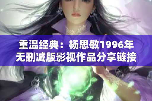 重温经典：杨思敏1996年无删减版影视作品分享链接