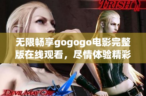 无限畅享gogogo电影完整版在线观看，尽情体验精彩内容