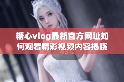 糖心vlog最新官方网址如何观看精彩视频内容揭晓