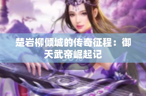 楚岩柳倾城的传奇征程：御天武帝崛起记