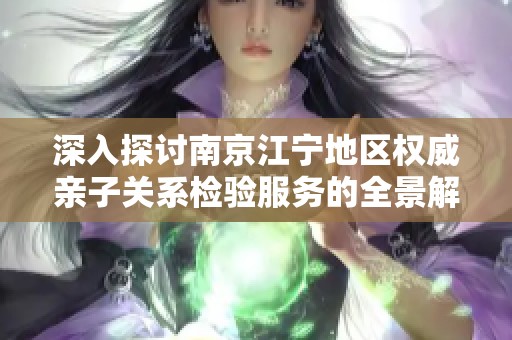 深入探讨南京江宁地区权威亲子关系检验服务的全景解析