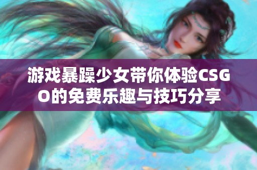 游戏暴躁少女带你体验CSGO的免费乐趣与技巧分享