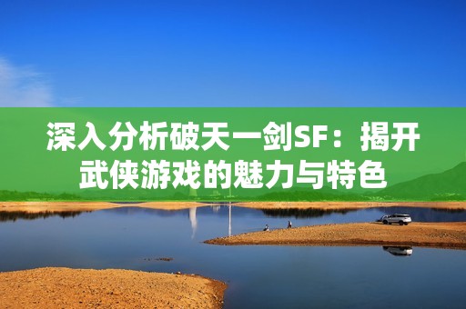 深入分析破天一剑SF：揭开武侠游戏的魅力与特色