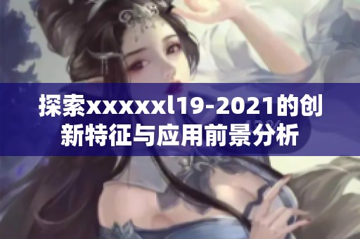 探索xxxxxl19-2021的创新特征与应用前景分析