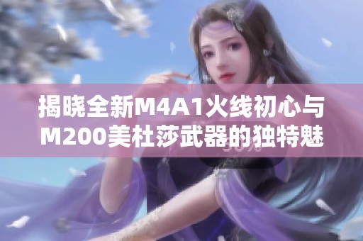 揭晓全新M4A1火线初心与M200美杜莎武器的独特魅力