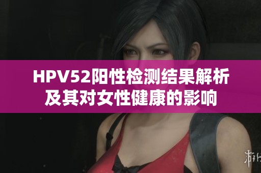 HPV52阳性检测结果解析及其对女性健康的影响