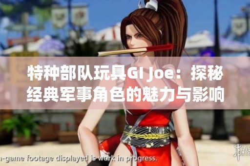 特种部队玩具GI Joe：探秘经典军事角色的魅力与影响