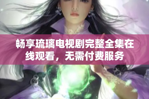 畅享琉璃电视剧完整全集在线观看，无需付费服务