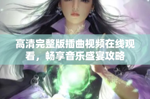 高清完整版插曲视频在线观看，畅享音乐盛宴攻略