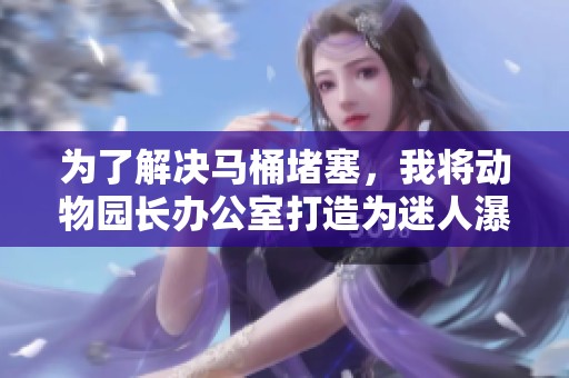 为了解决马桶堵塞，我将动物园长办公室打造为迷人瀑布景观