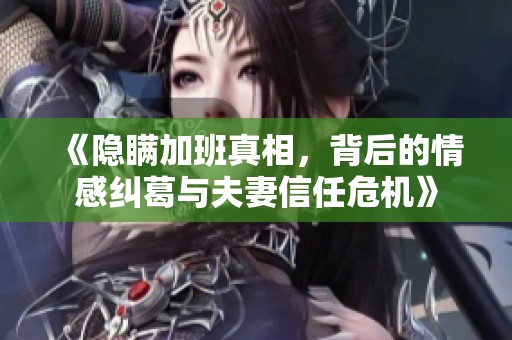 《隐瞒加班真相，背后的情感纠葛与夫妻信任危机》