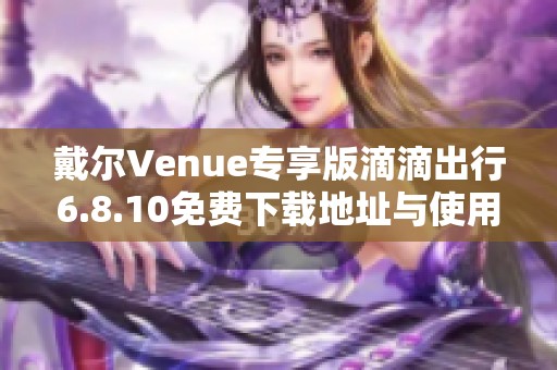 戴尔Venue专享版滴滴出行6.8.10免费下载地址与使用指南