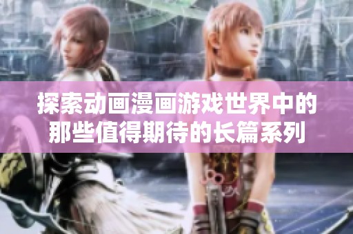 探索动画漫画游戏世界中的那些值得期待的长篇系列