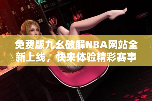 免费版九幺破解NBA网站全新上线，快来体验精彩赛事！