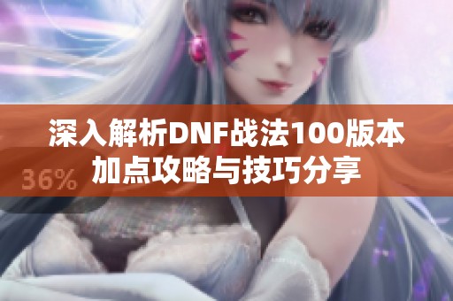 深入解析DNF战法100版本加点攻略与技巧分享