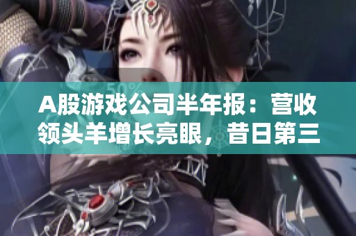 A股游戏公司半年报：营收领头羊增长亮眼，昔日第三名却遭重亏