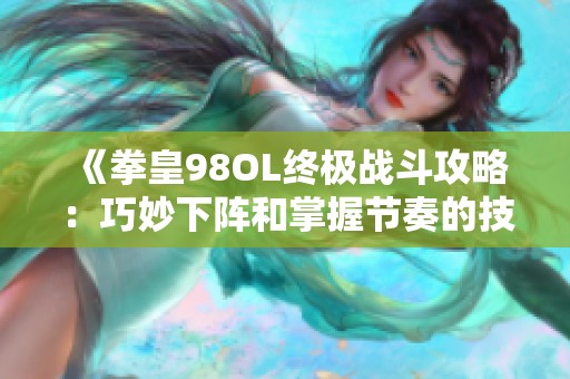 《拳皇98OL终极战斗攻略：巧妙下阵和掌握节奏的技巧解析》