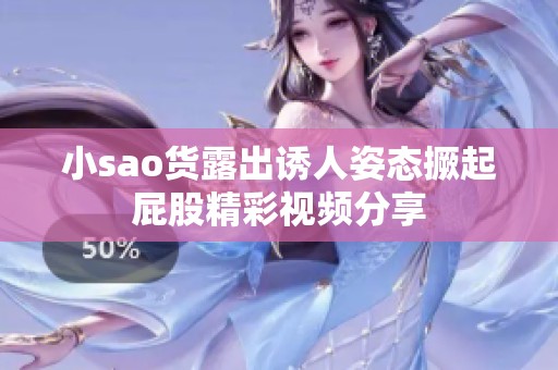 小sao货露出诱人姿态撅起屁股精彩视频分享