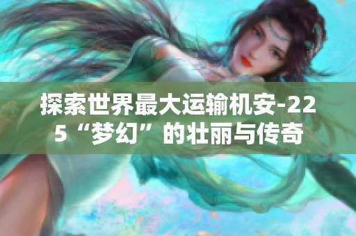 探索世界最大运输机安-225“梦幻”的壮丽与传奇