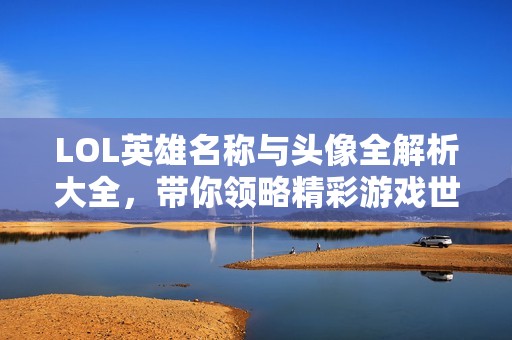 LOL英雄名称与头像全解析大全，带你领略精彩游戏世界