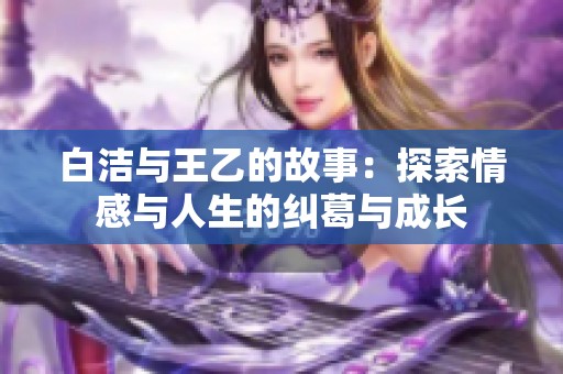 白洁与王乙的故事：探索情感与人生的纠葛与成长