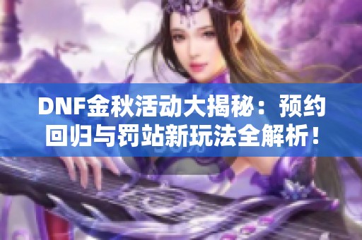 DNF金秋活动大揭秘：预约回归与罚站新玩法全解析！