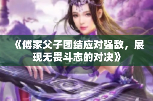 《傅家父子团结应对强敌，展现无畏斗志的对决》