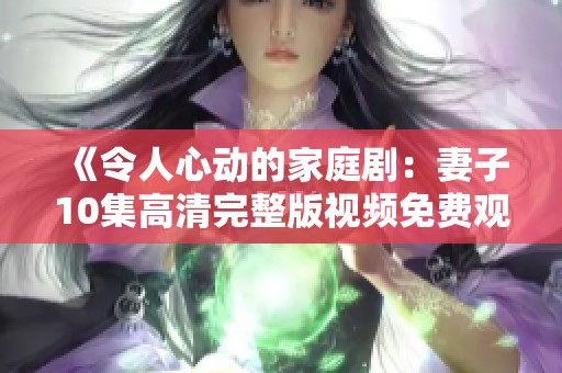 《令人心动的家庭剧：妻子10集高清完整版视频免费观看》