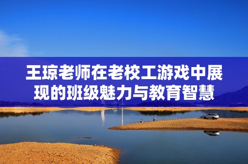 王琼老师在老校工游戏中展现的班级魅力与教育智慧