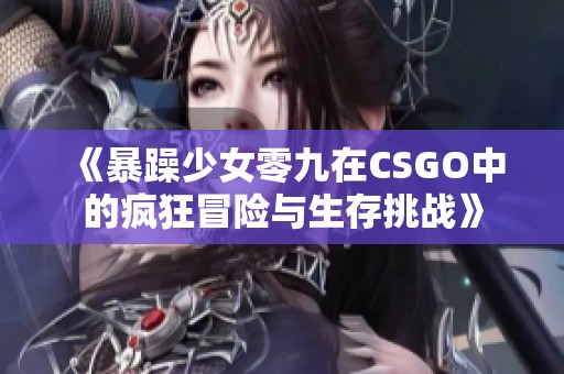 《暴躁少女零九在CSGO中的疯狂冒险与生存挑战》